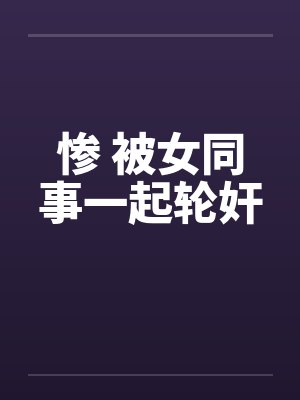 惨 被女同事一起轮奸by佚名