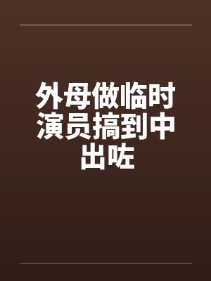 外母做临时演员搞到中出咗
