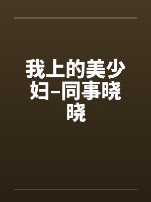 我上的美少妇–同事晓晓by佚名笔趣阁无弹窗