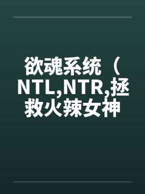 欲魂系统(NTL,NTR,拯救火辣女神与平行世界)by林宇莉莉安