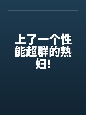 上了一个性能超群的熟妇!笔趣阁无弹窗