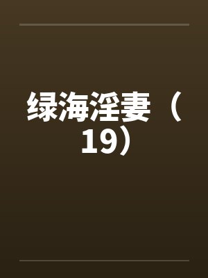 绿海淫妻（19）笔趣阁无弹窗