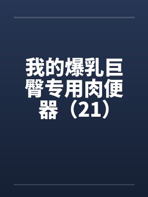 我的爆乳巨臀专用肉便器（21）笔趣阁无弹窗