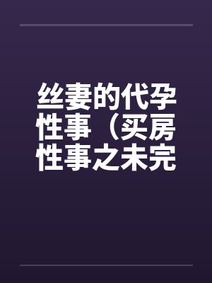 丝妻的代孕性事（买房性事之未完的故事）（03）