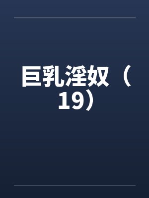 巨乳淫奴（19）笔趣阁无弹窗