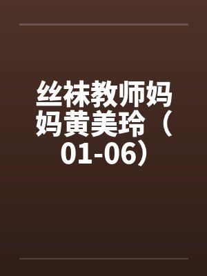 丝袜教师妈妈黄美玲（01-06）