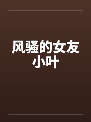 风骚的女友小叶by佚名笔趣阁无弹窗