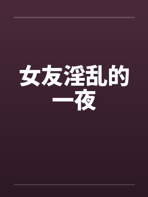 女友淫乱的一夜by佚名
