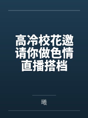 高冷校花邀请你做色情直播搭档笔趣阁无弹窗