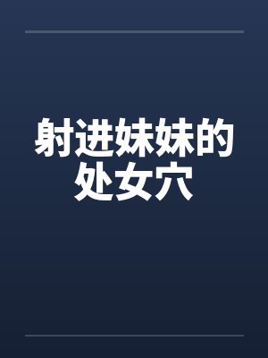射进妹妹的处女穴