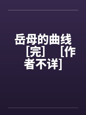 岳母的曲线［完］［作者不详]by佚名笔趣阁无弹窗