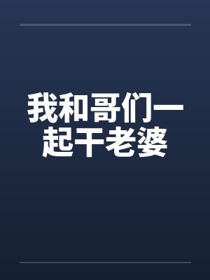 我和哥们一起干老婆by佚名笔趣阁无弹窗