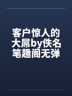 客户惊人的大屌by佚名笔趣阁无弹窗