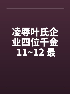 凌辱叶氏企业四位千金 11~12 最终章by佚名