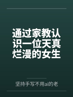 通过家教认识一位天真烂漫的女生，并且最终成为自己的女友by坚持手写不用ai的老艺术家笔趣阁无弹窗