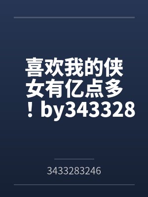 喜欢我的侠女有亿点多！by3433283246笔趣阁无弹窗