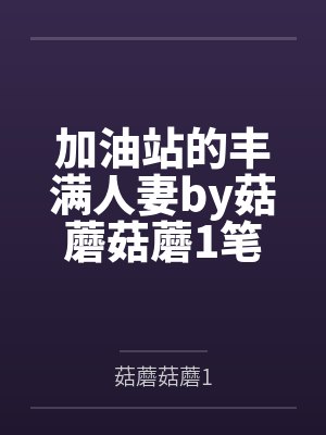 加油站的丰满人妻by菇蘑菇蘑1笔趣阁无弹窗