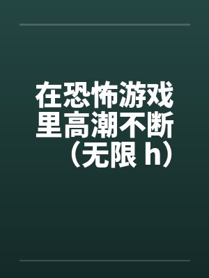 在恐怖游戏里高潮不断(无限 h)