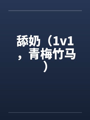 舔奶（1v1，青梅竹马）笔趣阁无弹窗