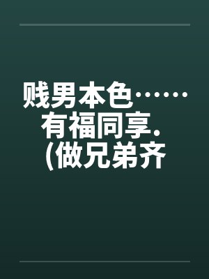 贱男本色……有福同享. (做兄弟齐来享用亲妹妹)笔趣阁无弹窗
