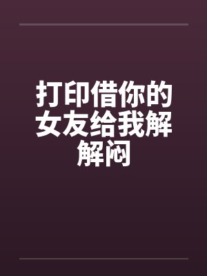 打印借你的女友给我解解闷by佚名笔趣阁无弹窗