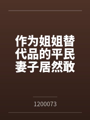 作为姐姐替代品的平民妻子居然敢想反抗？by1200073