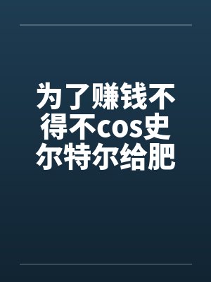 为了赚钱不得不cos史尔特尔给肥宅发自拍的美少女最后却被肥宅用强暴虐