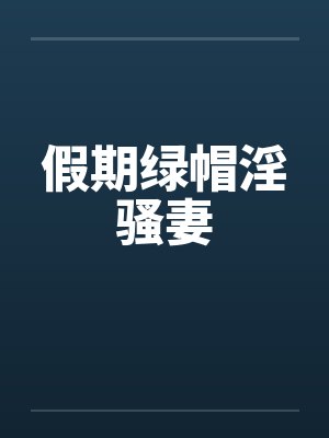 假期绿帽淫骚妻笔趣阁无弹窗